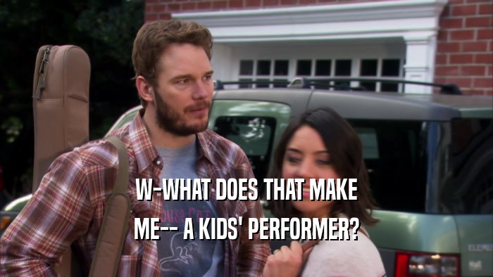 W-WHAT DOES THAT MAKE ME-- A KIDS' PERFORMER? 
