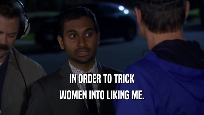 IN ORDER TO TRICK
 WOMEN INTO LIKING ME.
 