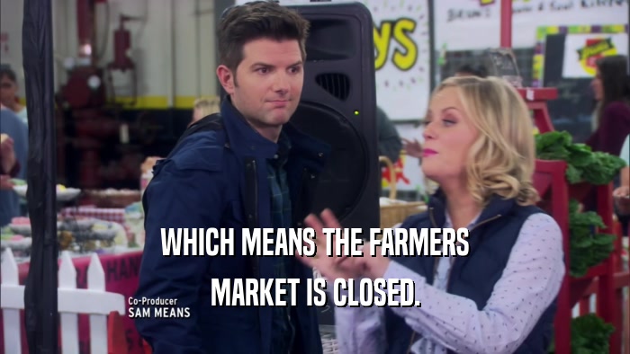 WHICH MEANS THE FARMERS MARKET IS CLOSED. 