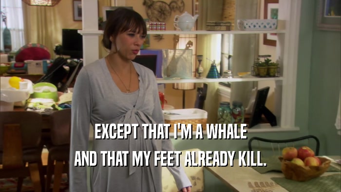 EXCEPT THAT I'M A WHALE AND THAT MY FEET ALREADY KILL. 