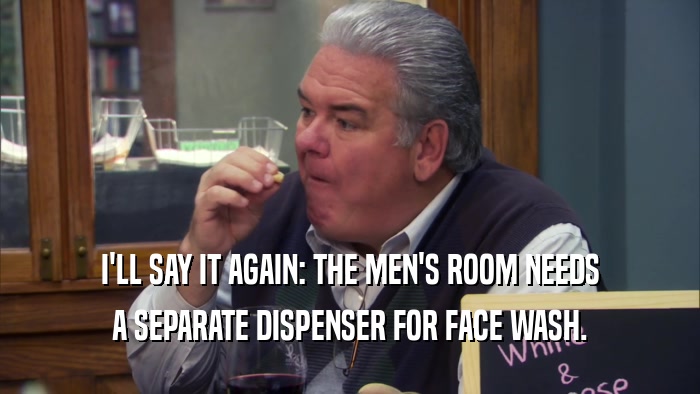 I'LL SAY IT AGAIN: THE MEN'S ROOM NEEDS
 A SEPARATE DISPENSER FOR FACE WASH.
 