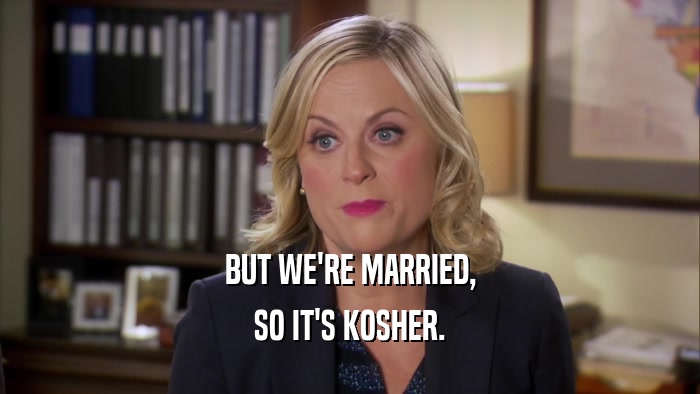 BUT WE'RE MARRIED, SO IT'S KOSHER. 