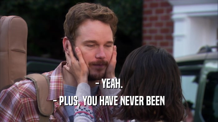- YEAH. - PLUS, YOU HAVE NEVER BEEN 