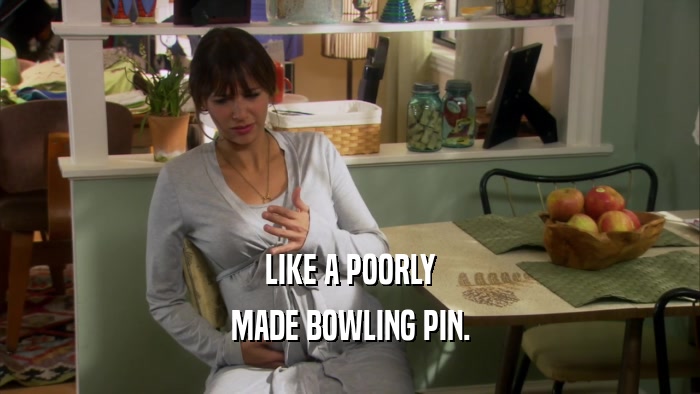 LIKE A POORLY MADE BOWLING PIN. 