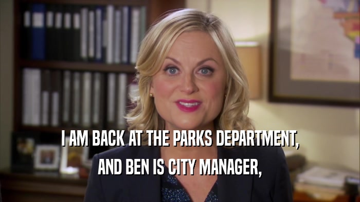 I AM BACK AT THE PARKS DEPARTMENT, AND BEN IS CITY MANAGER, 