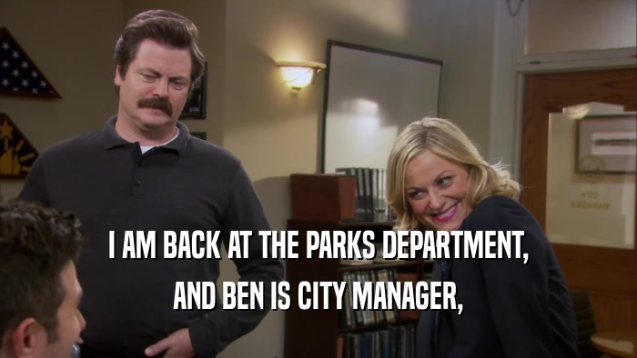 I AM BACK AT THE PARKS DEPARTMENT, AND BEN IS CITY MANAGER, 