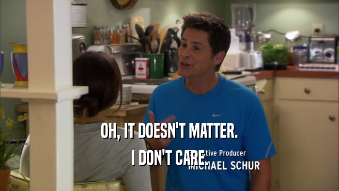 OH, IT DOESN'T MATTER. I DON'T CARE. 