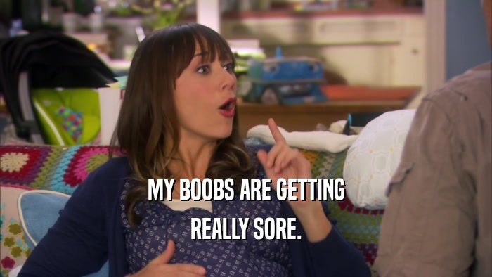 MY BOOBS ARE GETTING
 REALLY SORE.
 
