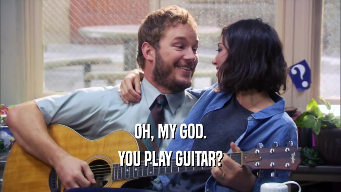 OH, MY GOD. YOU PLAY GUITAR? 
