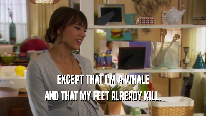 EXCEPT THAT I'M A WHALE AND THAT MY FEET ALREADY KILL. 