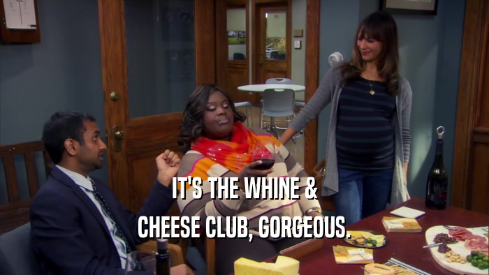 IT'S THE WHINE & CHEESE CLUB, GORGEOUS. 