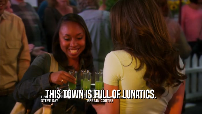 THIS TOWN IS FULL OF LUNATICS.  