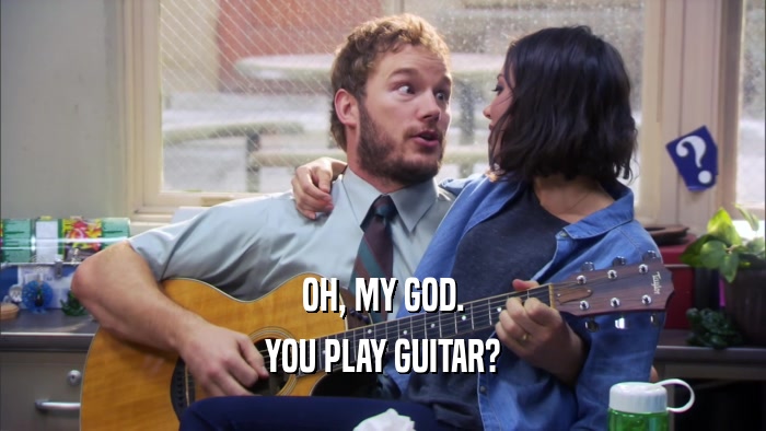 OH, MY GOD. YOU PLAY GUITAR? 