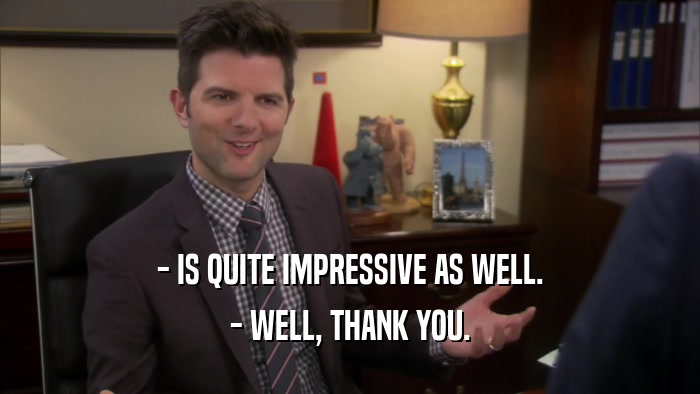 - IS QUITE IMPRESSIVE AS WELL. - WELL, THANK YOU. 