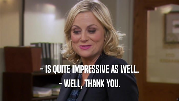 - IS QUITE IMPRESSIVE AS WELL. - WELL, THANK YOU. 