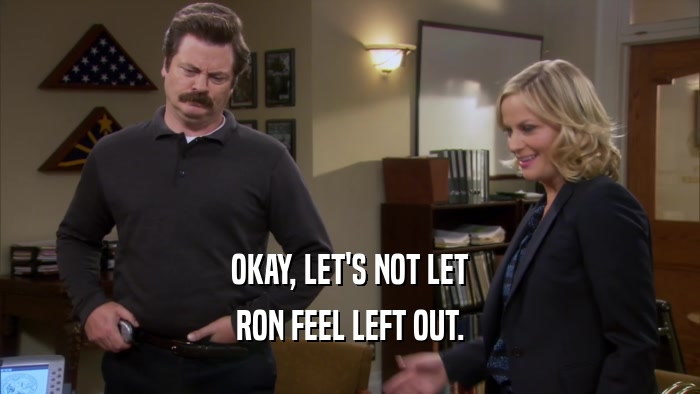 OKAY, LET'S NOT LET RON FEEL LEFT OUT. 
