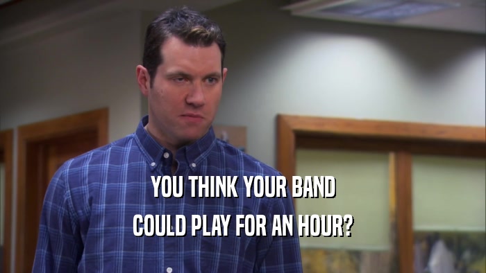 YOU THINK YOUR BAND COULD PLAY FOR AN HOUR? 