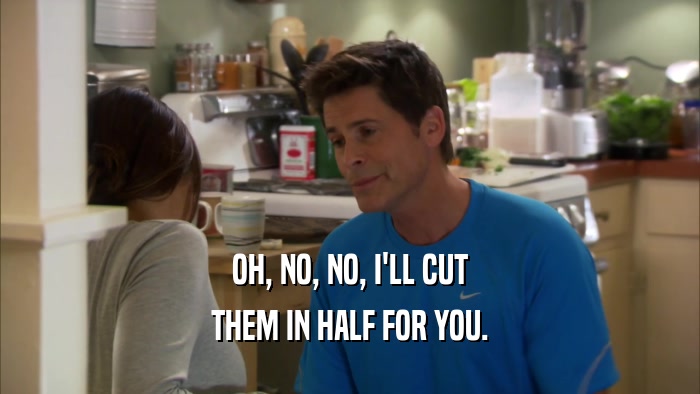 OH, NO, NO, I'LL CUT THEM IN HALF FOR YOU. 