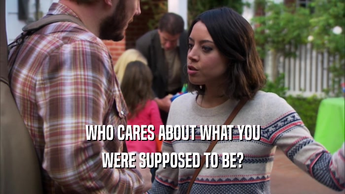 WHO CARES ABOUT WHAT YOU WERE SUPPOSED TO BE? 