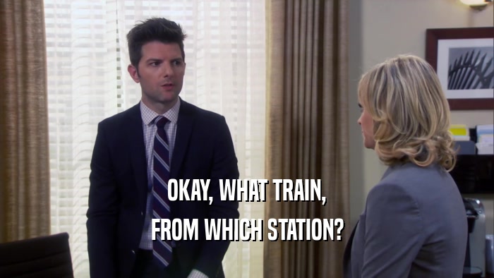 OKAY, WHAT TRAIN,
 FROM WHICH STATION?
 