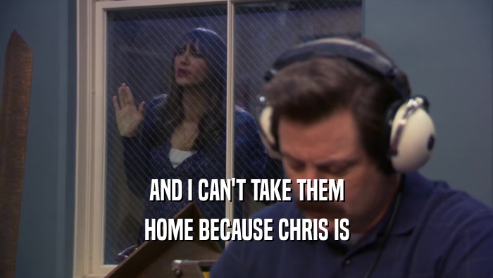 AND I CAN'T TAKE THEM
 HOME BECAUSE CHRIS IS
 