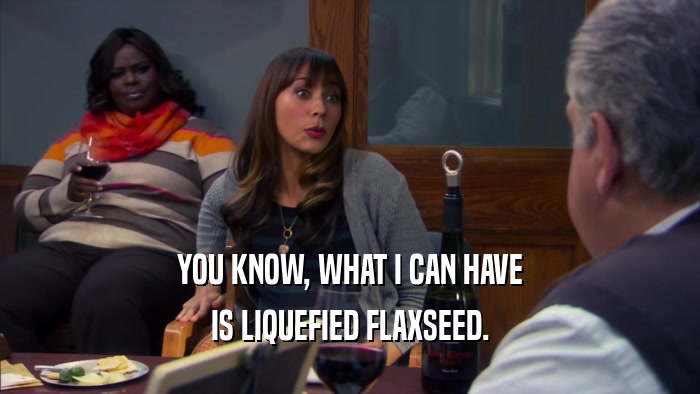 YOU KNOW, WHAT I CAN HAVE
 IS LIQUEFIED FLAXSEED.
 