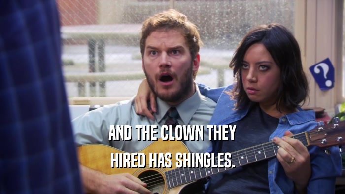 AND THE CLOWN THEY HIRED HAS SHINGLES. 