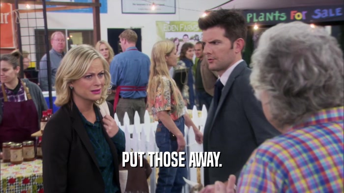 PUT THOSE AWAY.  