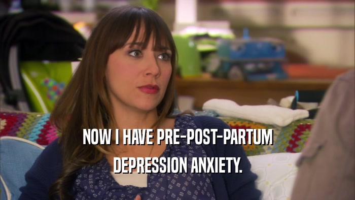 NOW I HAVE PRE-POST-PARTUM
 DEPRESSION ANXIETY.
 