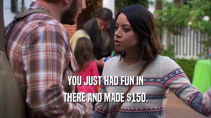 YOU JUST HAD FUN IN THERE AND MADE $150. 