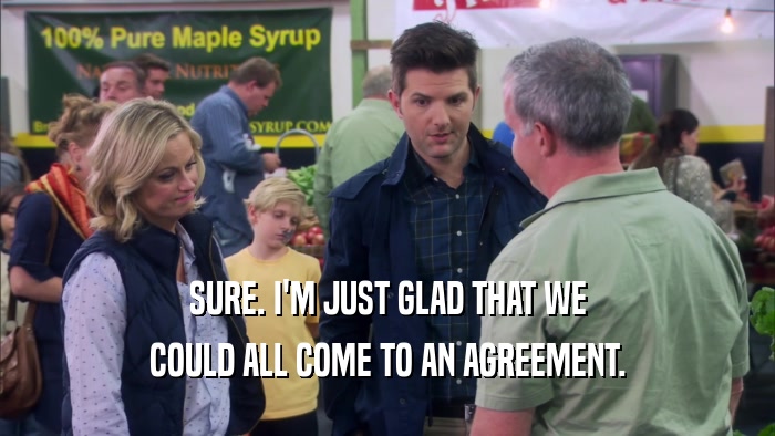 SURE. I'M JUST GLAD THAT WE COULD ALL COME TO AN AGREEMENT. 