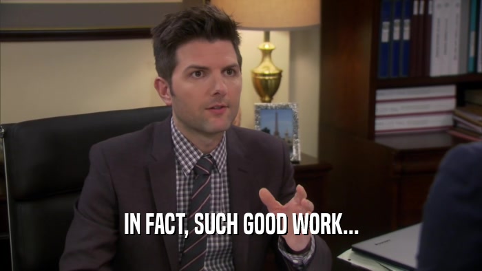IN FACT, SUCH GOOD WORK...  