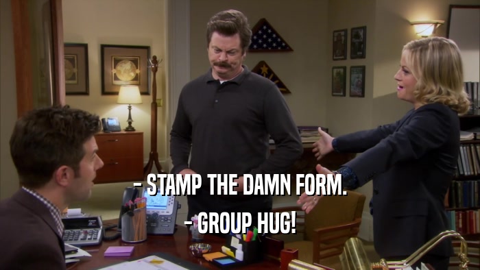 - STAMP THE DAMN FORM. - GROUP HUG! 