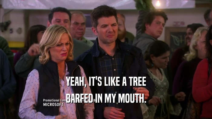 YEAH, IT'S LIKE A TREE BARFED IN MY MOUTH. 
