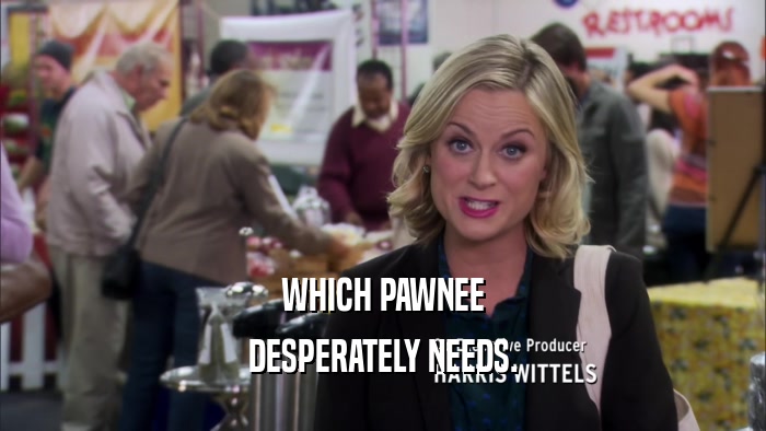 WHICH PAWNEE DESPERATELY NEEDS. 