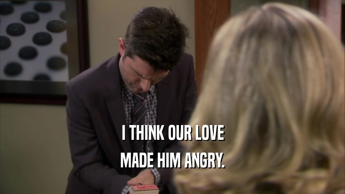 I THINK OUR LOVE MADE HIM ANGRY. 