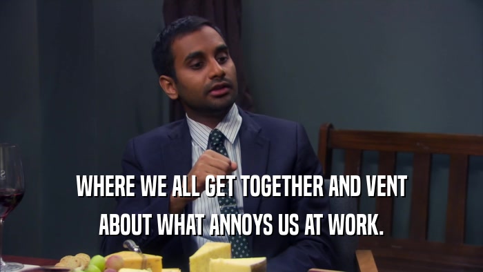 WHERE WE ALL GET TOGETHER AND VENT ABOUT WHAT ANNOYS US AT WORK. 
