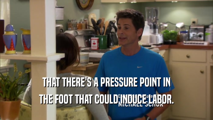 THAT THERE'S A PRESSURE POINT IN THE FOOT THAT COULD INDUCE LABOR. 