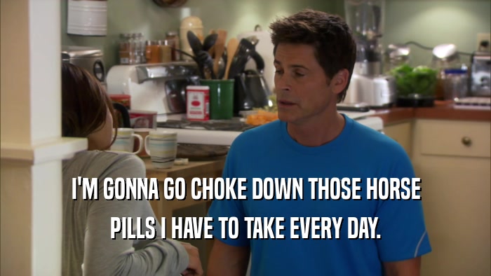 I'M GONNA GO CHOKE DOWN THOSE HORSE PILLS I HAVE TO TAKE EVERY DAY. 