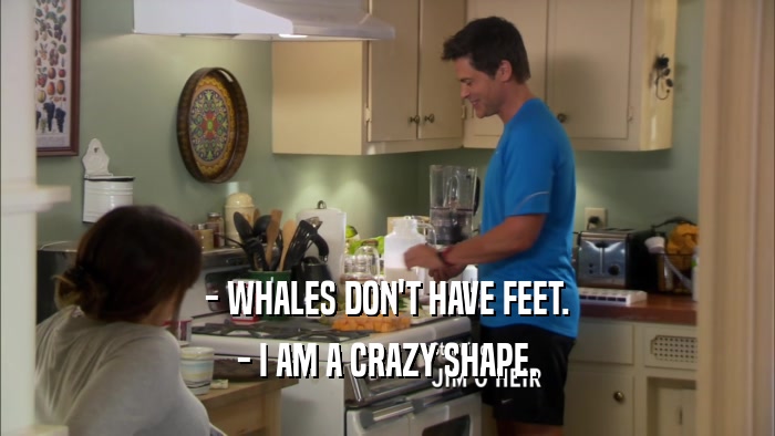 - WHALES DON'T HAVE FEET. - I AM A CRAZY SHAPE. 