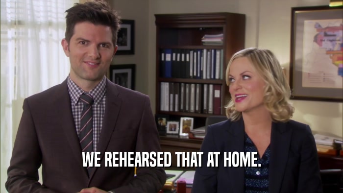 WE REHEARSED THAT AT HOME.  