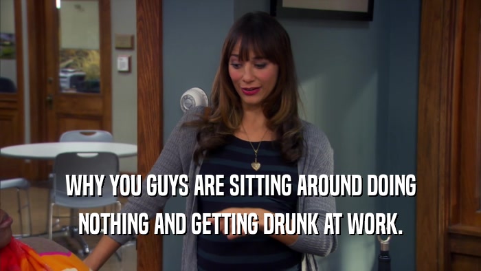 WHY YOU GUYS ARE SITTING AROUND DOING NOTHING AND GETTING DRUNK AT WORK. 