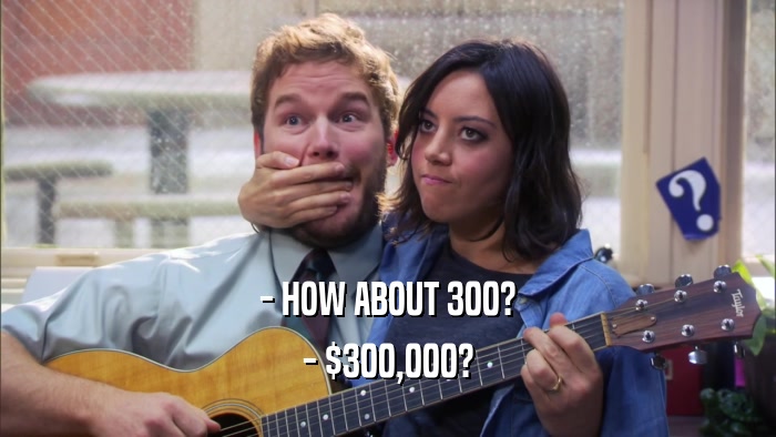 - HOW ABOUT 300? - $300,000? 