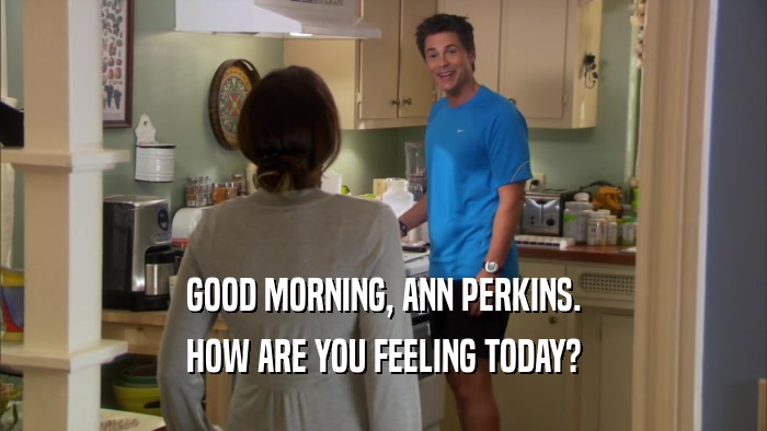 GOOD MORNING, ANN PERKINS. HOW ARE YOU FEELING TODAY? 