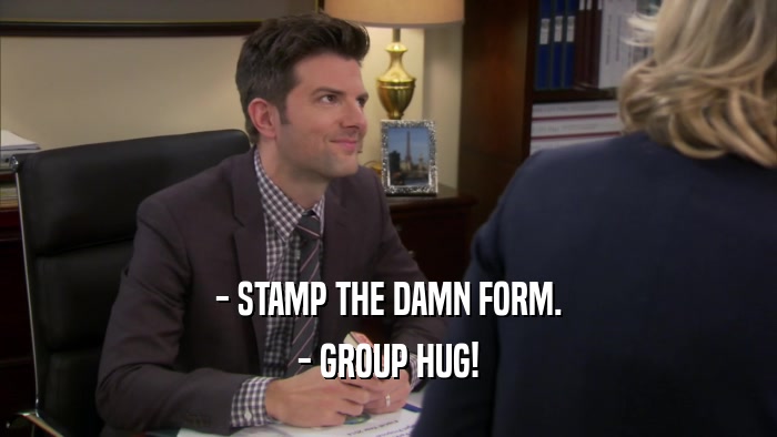 - STAMP THE DAMN FORM. - GROUP HUG! 
