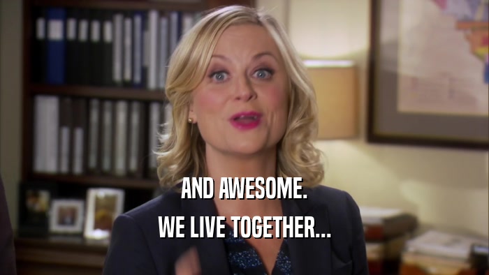 AND AWESOME. WE LIVE TOGETHER... 