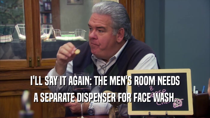 I'LL SAY IT AGAIN: THE MEN'S ROOM NEEDS
 A SEPARATE DISPENSER FOR FACE WASH.
 