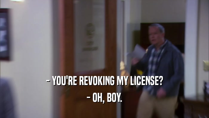 - YOU'RE REVOKING MY LICENSE?
 - OH, BOY.
 