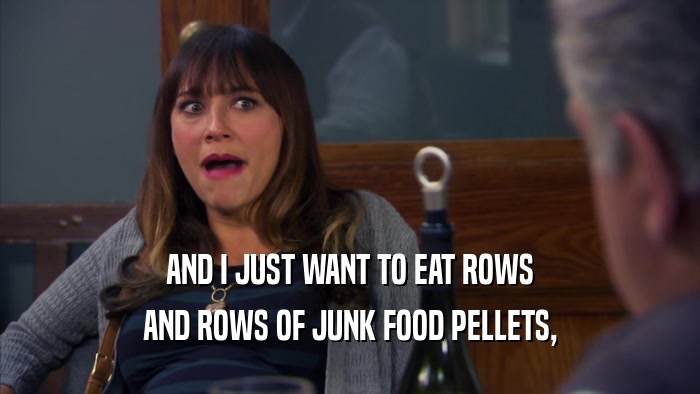 AND I JUST WANT TO EAT ROWS
 AND ROWS OF JUNK FOOD PELLETS,
 