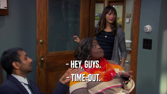 - HEY, GUYS. - TIME-OUT. 